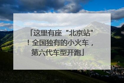 这里有座“北京站”！全国独有的小火车，第六代车型开跑