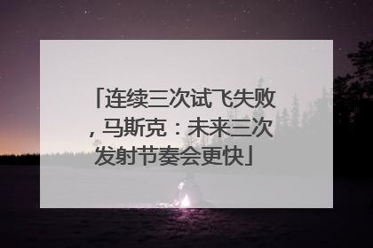 连续三次试飞失败，马斯克：未来三次发射节奏会更快