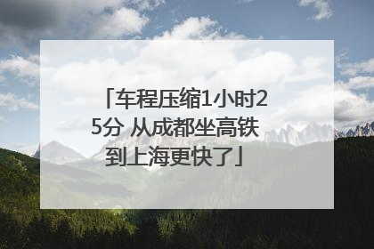 车程压缩1小时25分 从成都坐高铁到上海更快了