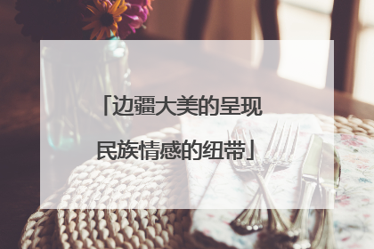 边疆大美的呈现 民族情感的纽带