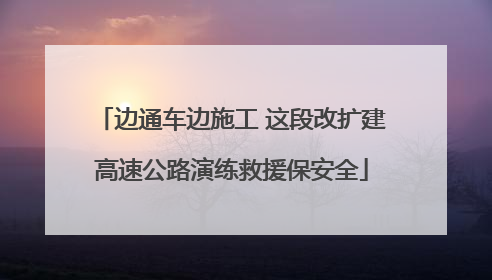 边通车边施工 这段改扩建高速公路演练救援保安全