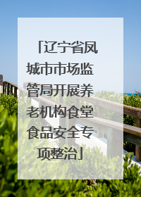 辽宁省凤城市市场监管局开展养老机构食堂食品安全专项整治
