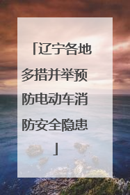 辽宁各地多措并举预防电动车消防安全隐患