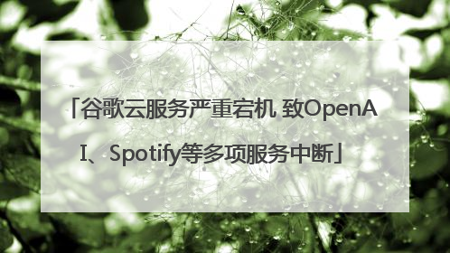 谷歌云服务严重宕机 致OpenAI、Spotify等多项服务中断