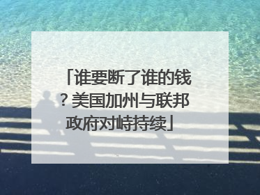 谁要断了谁的钱？美国加州与联邦政府对峙持续