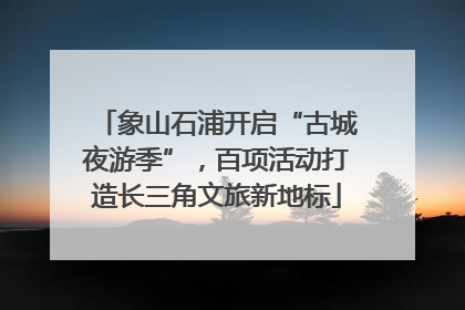 象山石浦开启“古城夜游季”，百项活动打造长三角文旅新地标