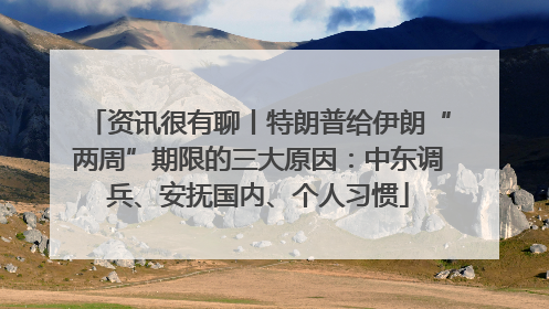资讯很有聊丨特朗普给伊朗“两周”期限的三大原因：中东调兵、安抚国内、个人习惯