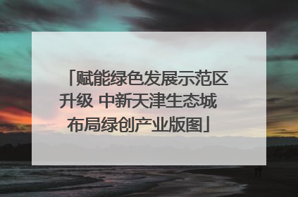 赋能绿色发展示范区升级 中新天津生态城布局绿创产业版图