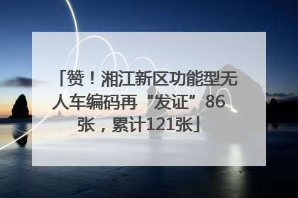 赞！湘江新区功能型无人车编码再“发证”86张，累计121张
