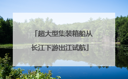 超大型集装箱船从长江下游出江试航