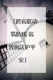 跨省联动筑防线 省界执法护平安
