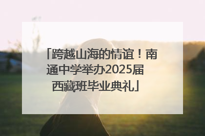 跨越山海的情谊！南通中学举办2025届西藏班毕业典礼