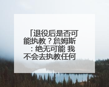退役后是否可能执教？詹姆斯：绝无可能 我不会去执教任何球队