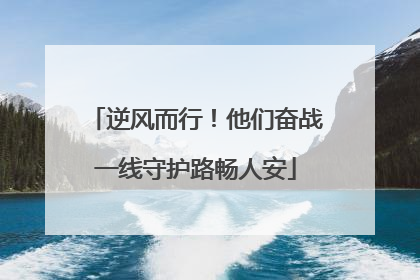 逆风而行！他们奋战一线守护路畅人安