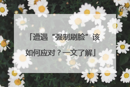 遭遇“强制刷脸”该如何应对？一文了解