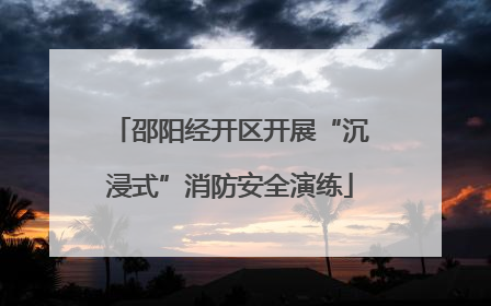 邵阳经开区开展“沉浸式”消防安全演练