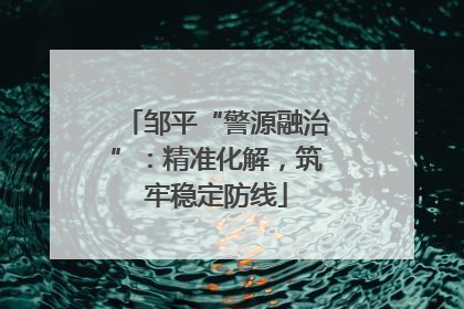 邹平“警源融治”：精准化解，筑牢稳定防线