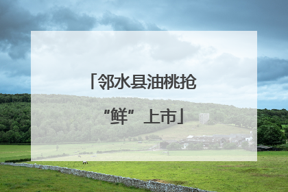 邻水县油桃抢“鲜”上市