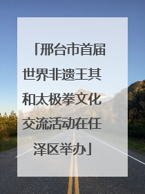 邢台市首届世界非遗王其和太极拳文化交流活动在任泽区举办