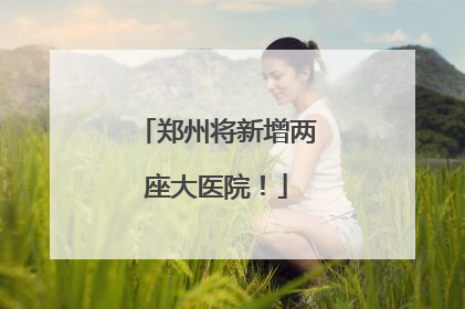 郑州将新增两座大医院！