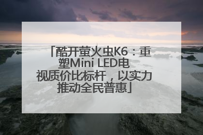 酷开萤火虫K6：重塑Mini LED电视质价比标杆，以实力推动全民普惠