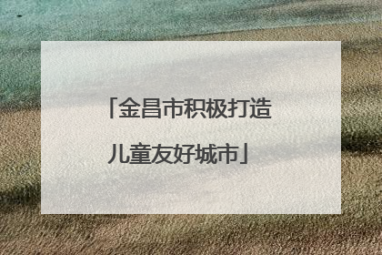 金昌市积极打造儿童友好城市