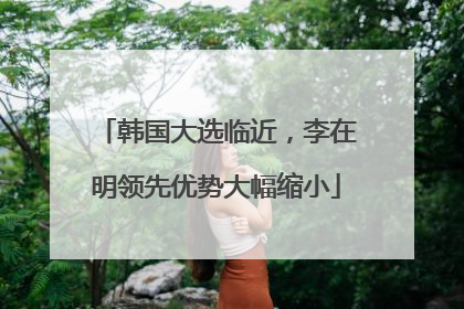 韩国大选临近，李在明领先优势大幅缩小