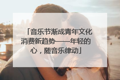 音乐节渐成青年文化消费新趋势——年轻的心，随音乐律动