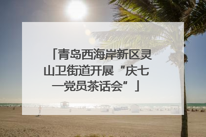 青岛西海岸新区灵山卫街道开展“庆七一党员茶话会”