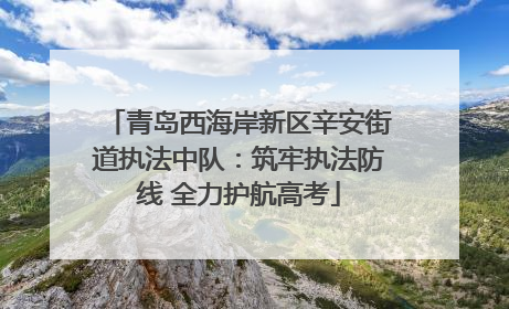 青岛西海岸新区辛安街道执法中队：筑牢执法防线 全力护航高考