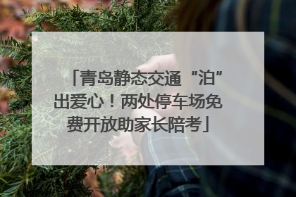 青岛静态交通“泊”出爱心！两处停车场免费开放助家长陪考