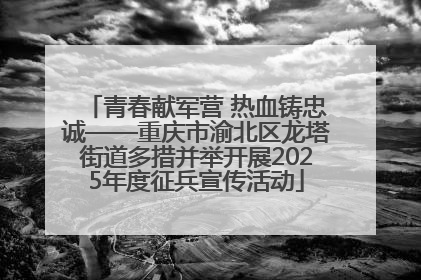 青春献军营 热血铸忠诚——重庆市渝北区龙塔街道多措并举开展2025年度征兵宣传活动
