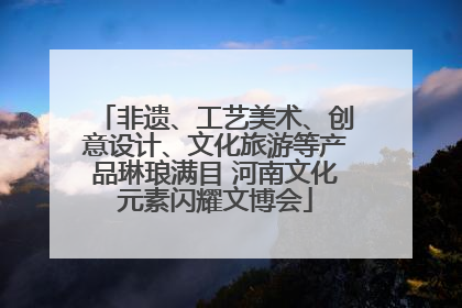 非遗、工艺美术、创意设计、文化旅游等产品琳琅满目 河南文化元素闪耀文博会