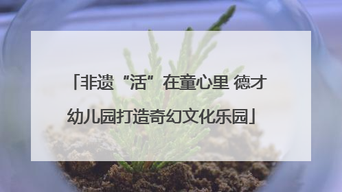 非遗“活”在童心里 德才幼儿园打造奇幻文化乐园
