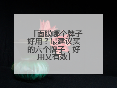 面膜哪个牌子好用？最建议买的六个牌子，好用又有效