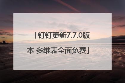 钉钉更新7.7.0版本 多维表全面免费