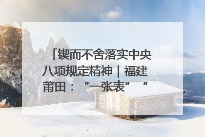 锲而不舍落实中央八项规定精神｜福建莆田：“一张表”“一张图”为基层减轻“数字负担”