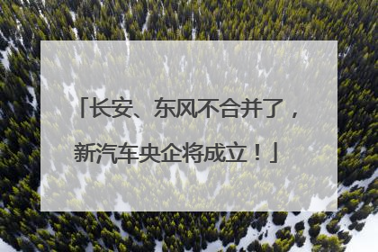 长安、东风不合并了，新汽车央企将成立！