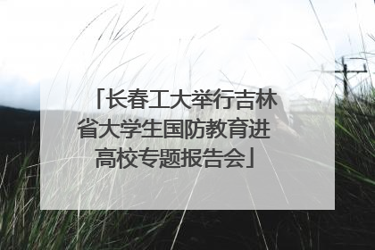 长春工大举行吉林省大学生国防教育进高校专题报告会