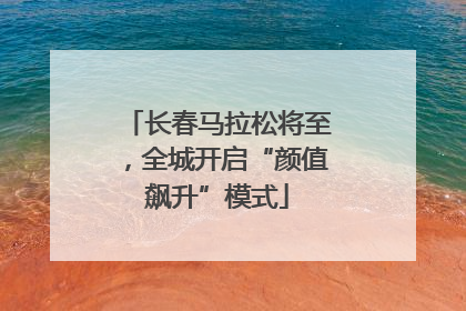 长春马拉松将至，全城开启“颜值飙升”模式
