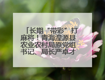 长期“带彩”打麻将！青海湟源县农业农村局原党组书记、局长严卓才被“双开”