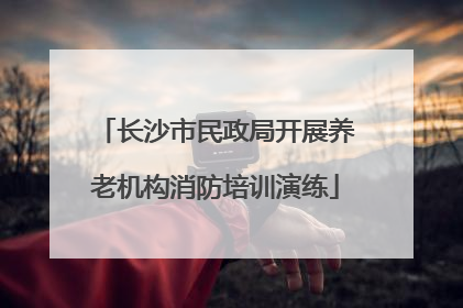长沙市民政局开展养老机构消防培训演练