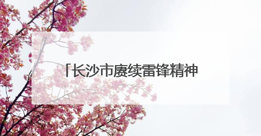 长沙市赓续雷锋精神系列活动走进望城区职业中等专业学校