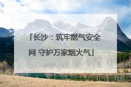 长沙：筑牢燃气安全网 守护万家烟火气