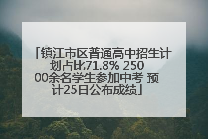 镇江市区普通高中招生计划占比71.8% 25000余名学生参加中考 预计25日公布成绩