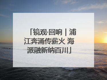 镜观·回响｜浦江奔涌传薪火 海派融新纳百川