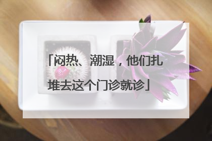 闷热、潮湿，他们扎堆去这个门诊就诊