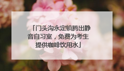 门头沟永定镇腾出静音自习室，免费为考生提供咖啡饮用水