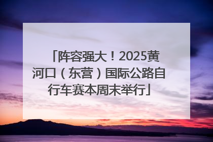 阵容强大！2025黄河口（东营）国际公路自行车赛本周末举行