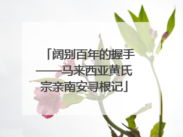 阔别百年的握手——马来西亚黄氏宗亲南安寻根记